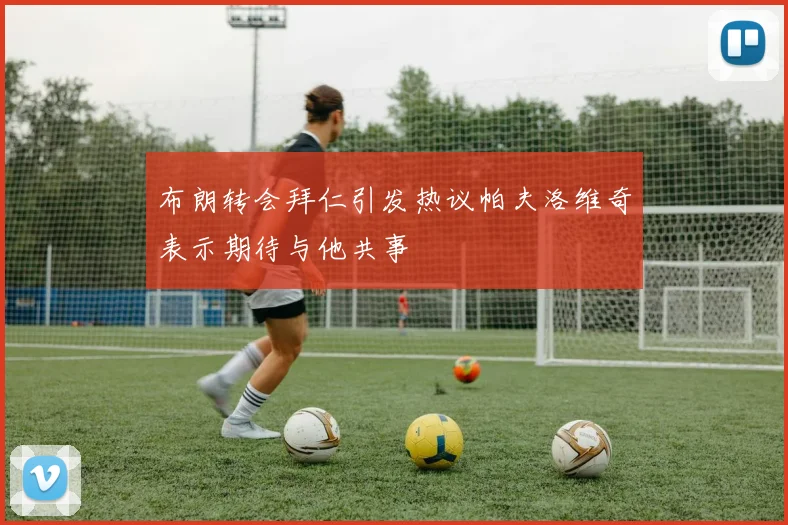 布朗转会拜仁引发热议帕夫洛维奇表示期待与他共事