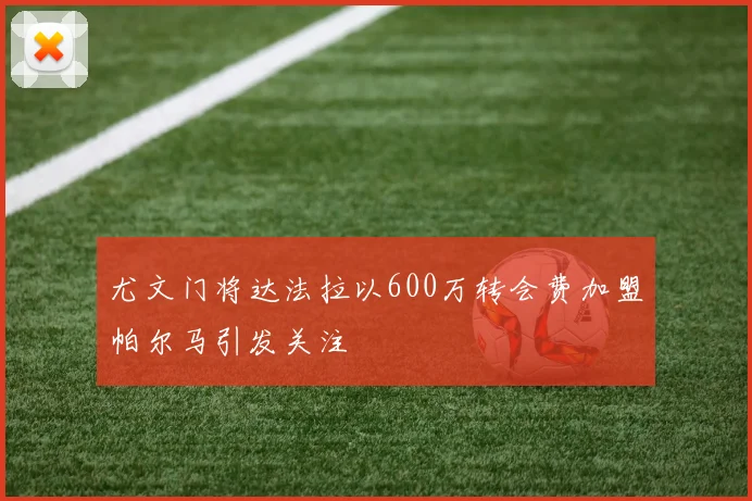 尤文门将达法拉以600万转会费加盟帕尔马引发关注