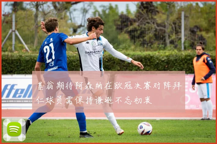 基翁期待阿森纳在欧冠决赛对阵拜仁球员需保持谦逊不忘初衷
