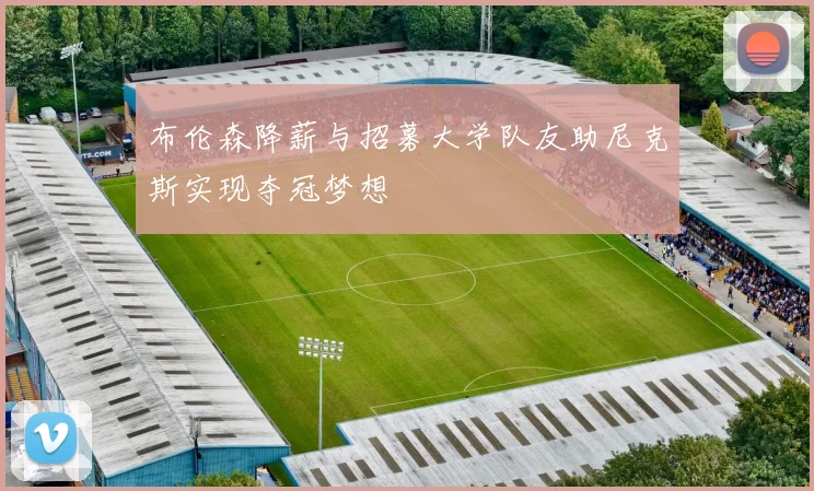 布伦森降薪与招募大学队友助尼克斯实现夺冠梦想