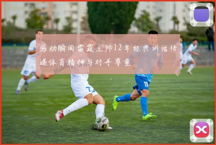 感动瞬间雷霆主帅12年经典训话传递体育精神与对手尊重