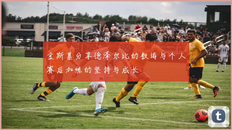 金斯基分享德泽尔比的教诲与个人赛后加练的坚持与成长