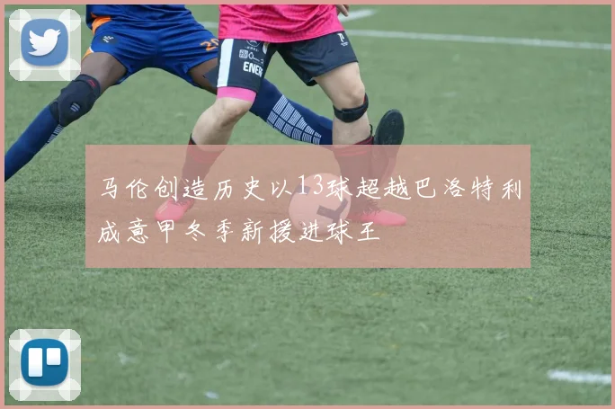 马伦创造历史以13球超越巴洛特利成意甲冬季新援进球王