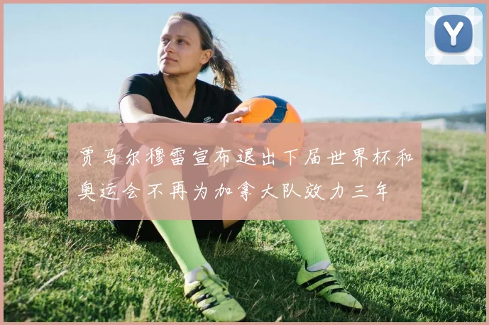 贾马尔穆雷宣布退出下届世界杯和奥运会不再为加拿大队效力三年