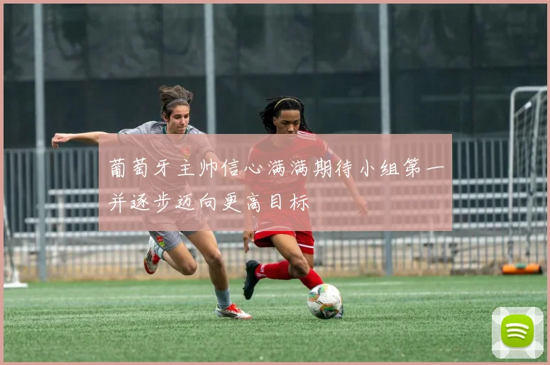 葡萄牙主帅信心满满期待小组第一并逐步迈向更高目标