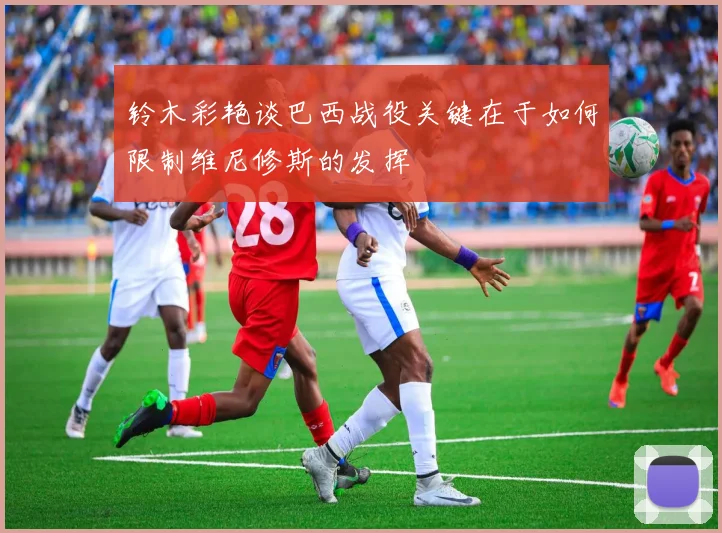 铃木彩艳谈巴西战役关键在于如何限制维尼修斯的发挥