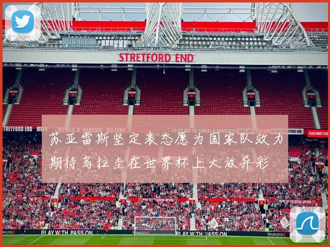 苏亚雷斯坚定表态愿为国家队效力期待乌拉圭在世界杯上大放异彩