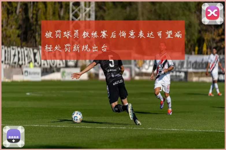 被罚球员教练赛后悔意表达可望减轻处罚新规出台