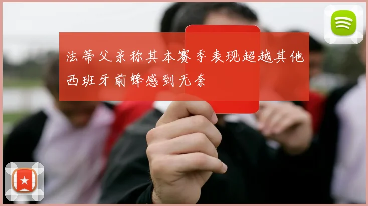 法蒂父亲称其本赛季表现超越其他西班牙前锋感到无奈