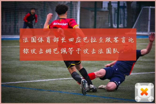 法国体育部长回应巴拉圭政客言论称攻击姆巴佩等于攻击法国队