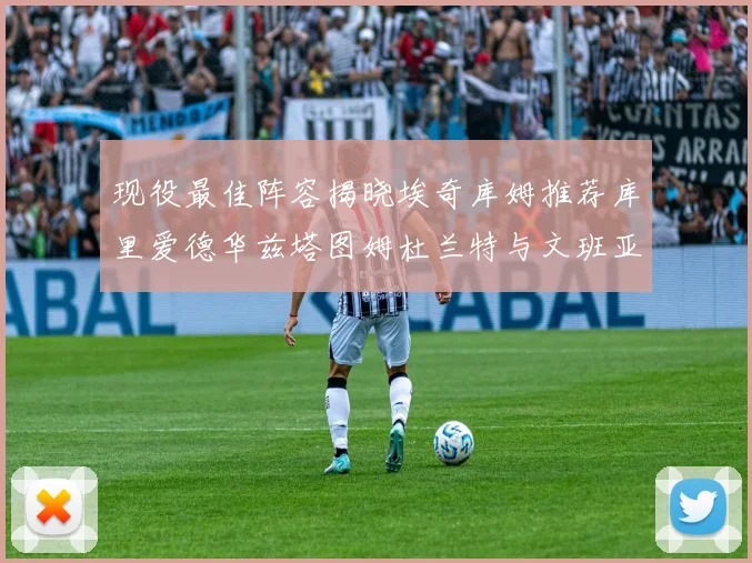 现役最佳阵容揭晓埃奇库姆推荐库里爱德华兹塔图姆杜兰特与文班亚马