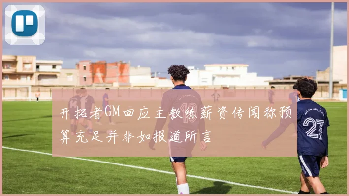 开拓者GM回应主教练薪资传闻称预算充足并非如报道所言
