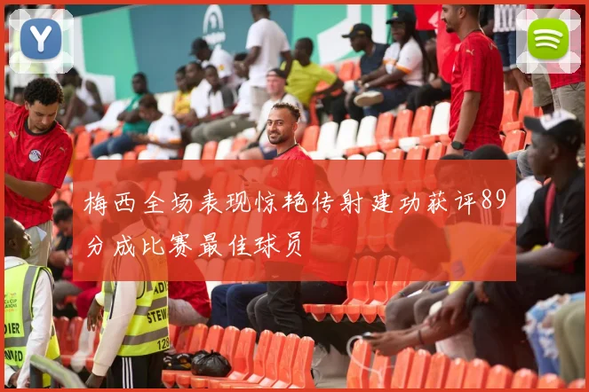 梅西全场表现惊艳传射建功获评89分成比赛最佳球员