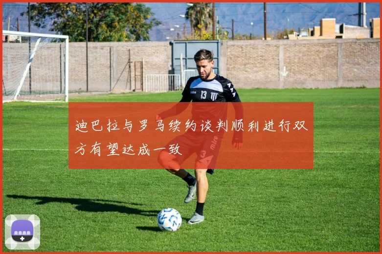 迪巴拉与罗马续约谈判顺利进行双方有望达成一致