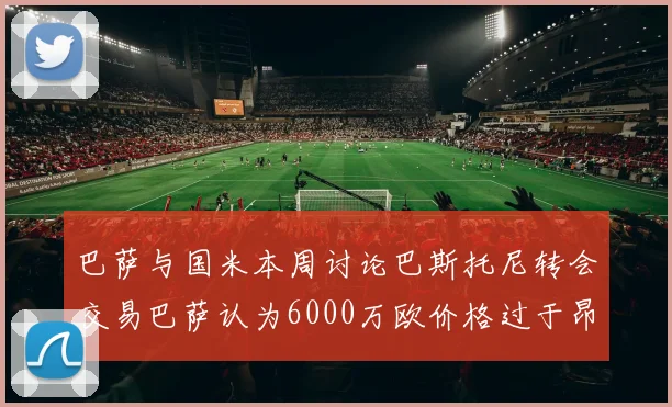 巴萨与国米本周讨论巴斯托尼转会交易巴萨认为6000万欧价格过于昂贵