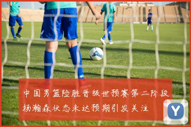 中国男篮险胜晋级世预赛第二阶段杨瀚森状态未达预期引发关注