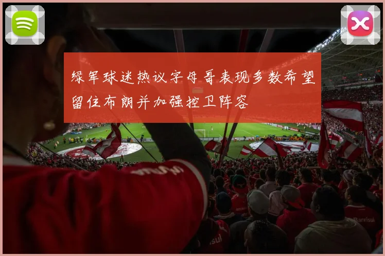 绿军球迷热议字母哥表现多数希望留住布朗并加强控卫阵容