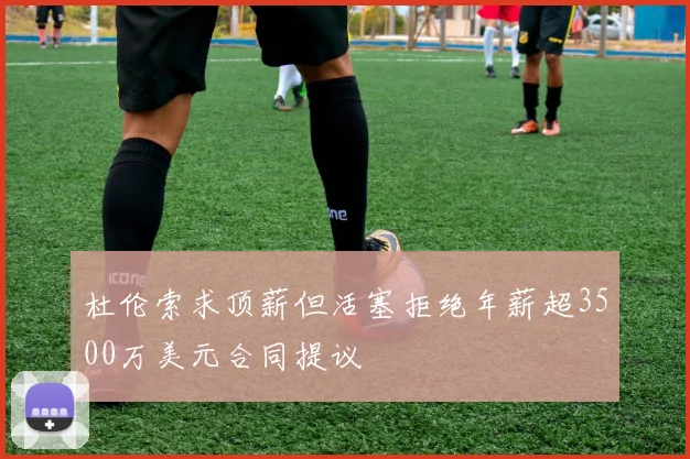 杜伦索求顶薪但活塞拒绝年薪超3500万美元合同提议
